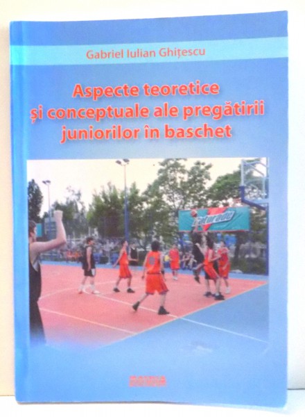 ASPECTE TEORETICE SI CONCEPTUALE ALE PREAGATIRII JUNIORILOR IN BASCHET de GABRIEL IULIAN GHITESCU , 2007