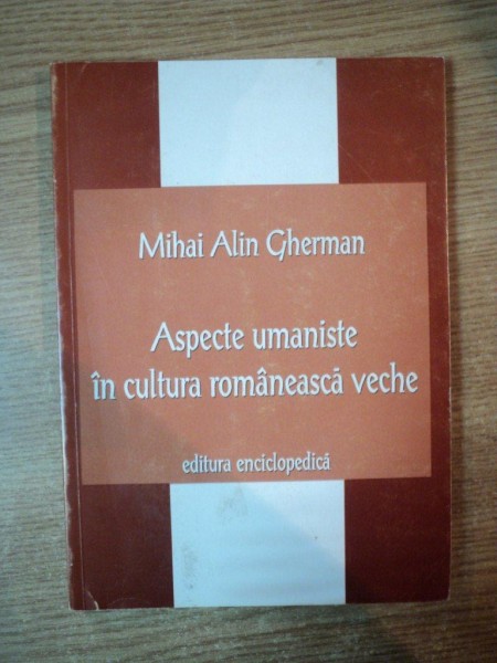 ASPECTE UMANISTE IN CULTURA ROMANEASCA VECHE de MIHAI ALIN GHERMAN , Bucuresti 2004