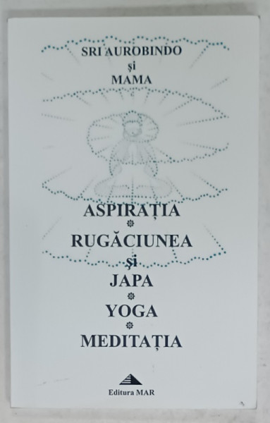 ASPIRATIA , RUGACIUNEA si JAPA , YOGA , MEDITATIA de SRI AUROBINDO si MAMA , 2007