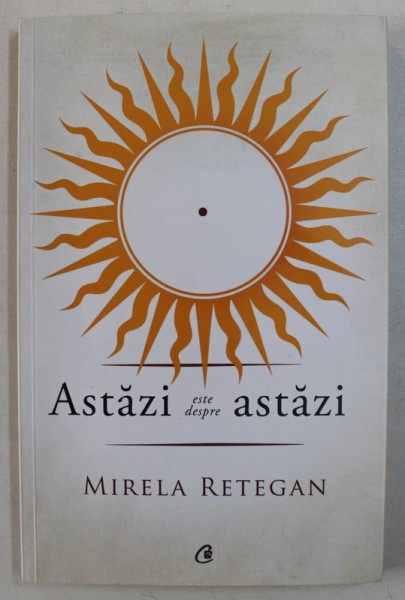 ASTAZI ESTE DESPRE ASTAZI de MIRELA RETEGAN , 2017