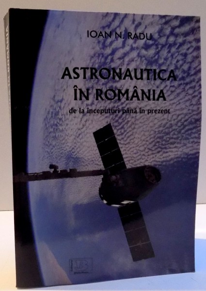 ASTRONAUTICA IN ROMANIA DE LA INCEPUTURI PANA IN PREZENT de IOAN N. RADU , 2015