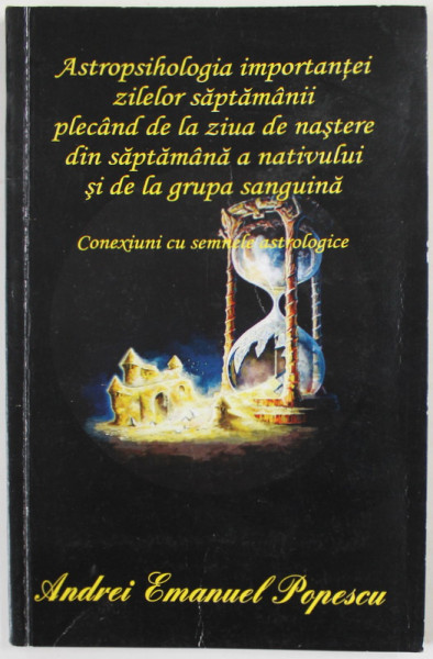 ASTROPSIHOLOGIA IMPORTANTEI ZILELOR SAPTAMANII PLECAND DE LA ZIUA DE NASTERE DIN SAPTAMANA A NATIVULUI SI DE LA GRUPA  SANGUINA , CONEXIUNI CU SEMNELE ASTROLOGICE de ANDREI EMANUEL POPESCU , 2015, DEDICATIE *