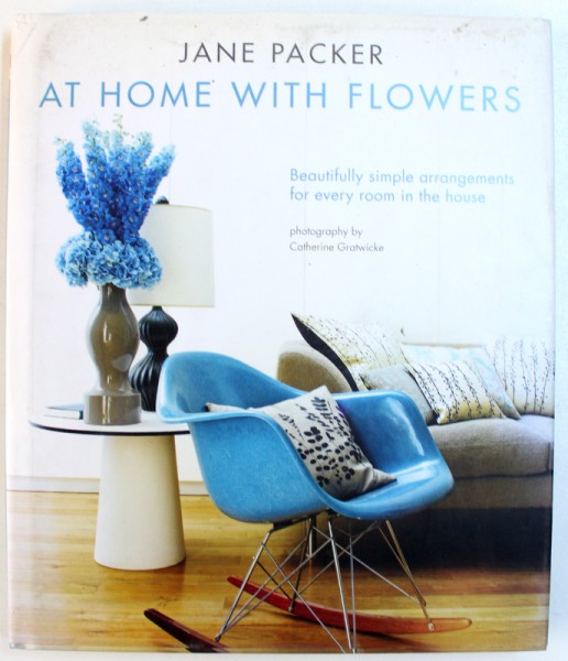 AT HOME WITH FLOWERS  - BEAUTIFULLY  SIMPLE ARRANGEMENTS FOR ARRANGEMENTS FOR EVERY ROOM IN THE HOUSE by JANE PACKER , 2011