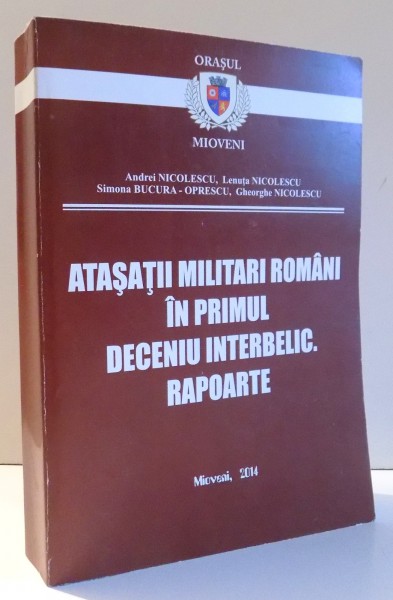ATASATII MILITARI ROMANI IN PRIMUL DECENIU INTERBELIC. RAPOARTE de GHEORGHE NICOLESCU , 2014