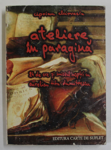 ATELIERE IN PARAGINA  - 24 DE ORE SI MIEZUL NOPTII CU AURELIAN TITU DUMITRESCU ( SCOALA DE LA BUCURESTI) de CIPRIAN CHIRVASIU , 2002 , DEDICATIE*