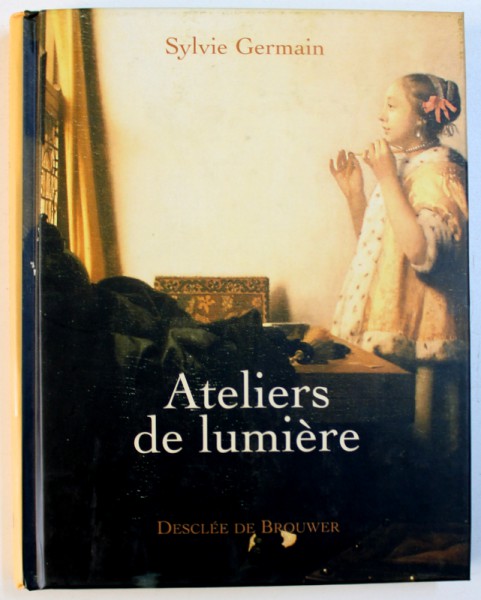 ATELIERS DE LUMIERE - PIERO DELLA FRANCESCA , JOHANNES VERMEER , GEORGES DE LA TOUR par SYLVIE GERMAIN , 2004