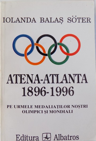 ATENA - ATLANTA 1896 - 1996 - PE URMELE MEDALIATILOR NOSTRI OLIMPICI SI MONDIALI de IOLANDA BALAS SOTER , 1997