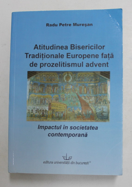ATITUDINEA BISERICILOR TRADITIONALE EUROPENE FATA DE PROZELITISMUL ADVENT - IMPACTUL IN SOCIETATEA CONTEMPORANA de RADU PETRE MURESAN , 2007