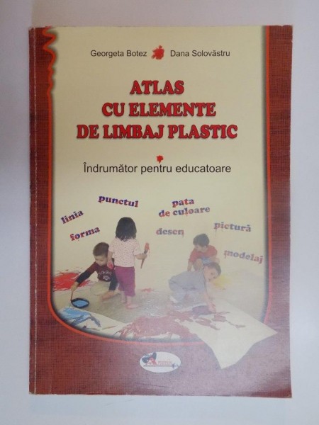 ATLAS CU ELEMENTE DE LIMBAJ PLASTIC , INDRUMATOR PENTRU EDUCATOARE de GEORGETA BOTEZ , DANA SOLOVASTRU , 2007