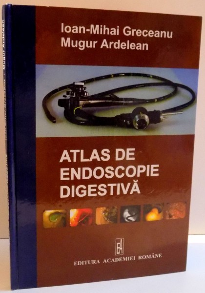 ATLAS DE ENDOSCOPIE DIGESTIVA de IOAN MIHAI GRECEANU SI MUGUR ARDELEAN , 2006