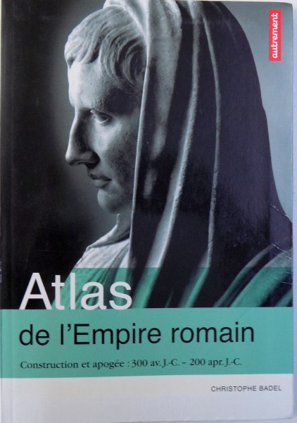 ATLAS DE L ' EMPIRE ROMAIN  - CONSTRUCTION ET APOGEE : 300 av . J. - C.  - 200 apr . J. - C. , par CHRISTOPHE BADEL , 2012