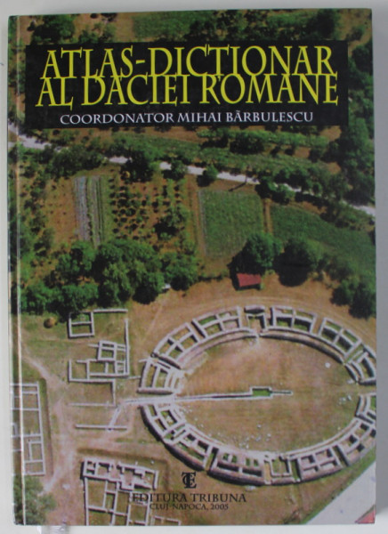ATLAS -  DICTIONAR AL DACIEI ROMANE , coordonator MIHAI BARBULESCU , 2005
