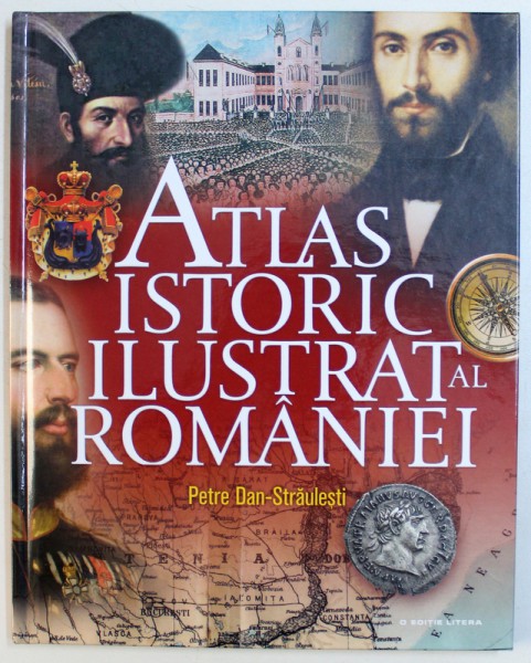 ATLAS ISTORIC ILUSTRAT AL ROMANIEI - ( HOTARELE ROMANISMULUI IN TIMP )  de PETRE DAN - STRAULESTI , 2018