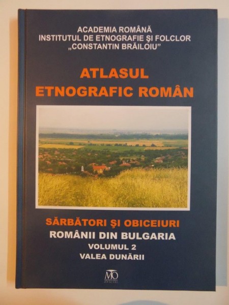 ATLASUL ETNOGRAFIC ROMAN , SARBATORI SI OBICEIURI , ROMANII DIN BULGARIA , VOLUMUL 2 , VALEA DUNARII COORDONATOR EMIL TIRCOMNICU 2011