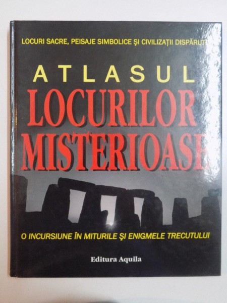 ATLASUL LOCURILOR MISTERIOASE , O INCURSIUNE IN MITURILE SI ENIGMELE TRECUTULUI