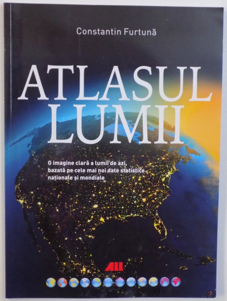 ATLASUL LUMII  - O IMAGINE CLARA A LUMII DE AZI, BAZATA PE CELE MAI NOI DATE STATISTICE NATIONALE SI MONDIALE de CONSTANTIN FURTUNA , 2012