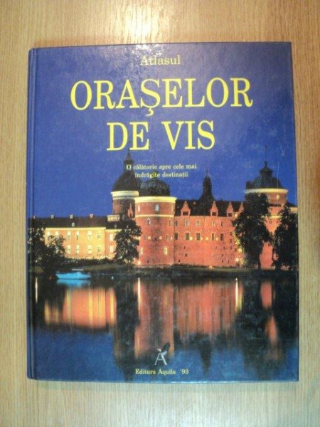 ATLASUL ORASELOR DE VIS . O CALATORIE SPRE CELE MAI INDRAGITE DESTINATII ALE LUMII IN CINCI CALATORII IMAGINARE , 1999