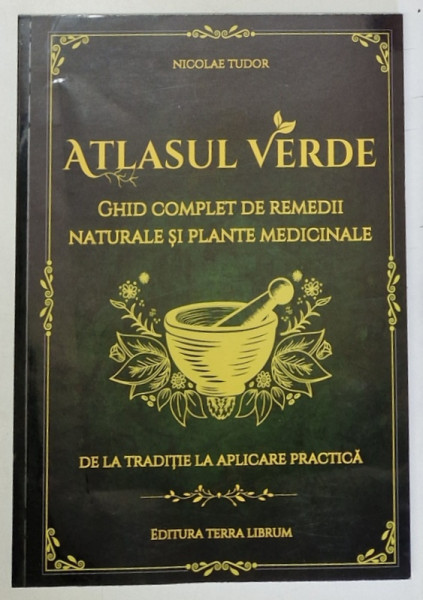 ATLASUL VERDE , GHID COMPLET DE REMEDII NATURALE SI PLANTE MEDICINALE , DE  LA TRADITIE LA APLICARE PRACTICA