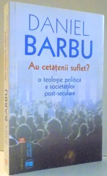 AU CETATENII SUFLET? O TEOLOGIE POLITICA A SOCIETATILOR POST- SECULARE de DANIEL BARBU , 2016
