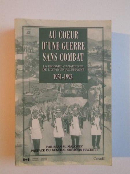 AU COEUR D'UNE GUERRE SANS COMBAT , LA BRIGADE CANADIENNE DE L'OTAN EN ALLEMAGNE (1951-1993) par SEAN M. MALONEY , PREFACE du GENERAL SIR JOHN HACKETT
