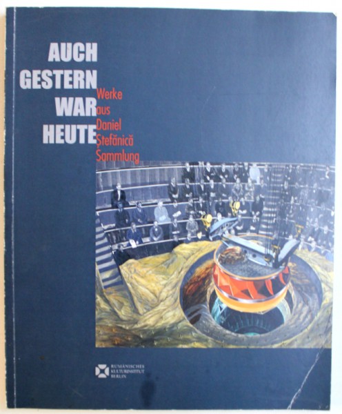 AUCH GESTERN WAR HEUTE  - WERKE AUS DANIEL STEFANICA SAMMLUNG , EDITIE BILINGVA GERMANA  - ENGLEZA  by ERWIN KESSLER , 2015