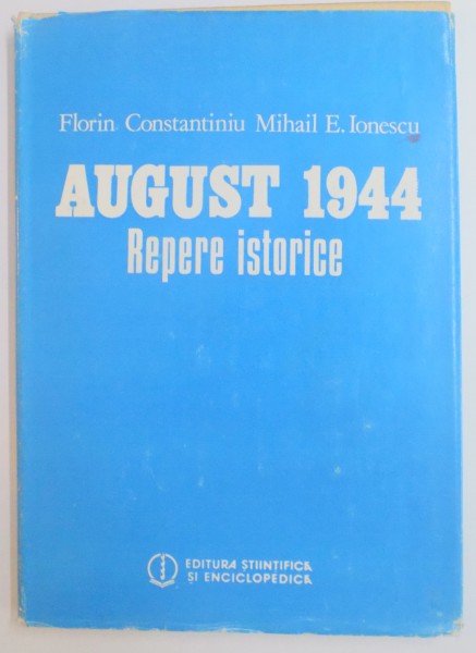 AUGUST 1944 , REPERE ISTORICE de FLORIN CONSTANTINIU , MIHAIL E. IONESCU , 1984