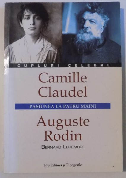 CAMILLE CLAUDEL / AUGUSTE RODIN , CUPLURI CELEBRE , PASIUNEA LA PATRU MAINI de BERNARD LEHEMBRE , 2007