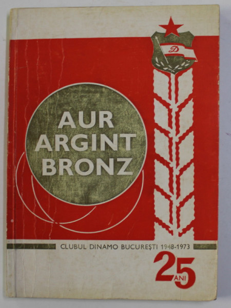 AUR , ARGINT , BRONZ - CLUBUL DINAMO BUCURESTI 1948 - 1973 , 25 DE ANI , APARUTA 1973