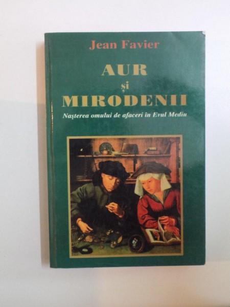 AUR SI MIRODENII , NASTEREA OMULUI DE AFACERI IN EVUL MEDIU de JEAN FAVIER , 2001
