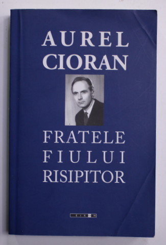 AUREL CIORAN - FRATELE FIULUI RISIPITOR ,  editie de ANCA SIRGHIE si MARIN DIACONU , 2012