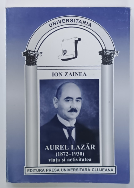 AUREL  LAZAR ( 1872 -1930 )  , VIATA SI ACTIVITATEA de ION ZAINEA , 1999