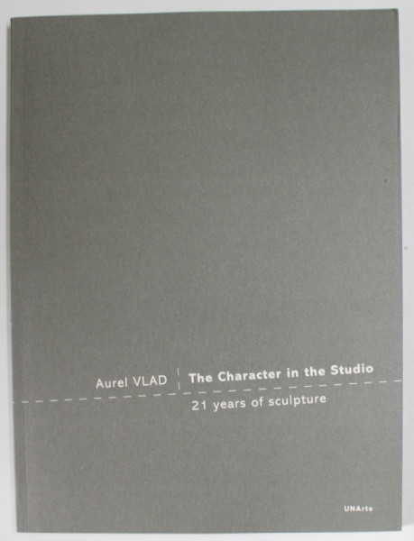 AUREL VLAD , THE CHARACTER IN THE STUDIO , 21 YEARS OF SCULPTURE , 2010