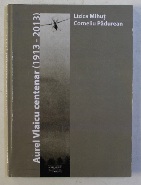 AUREL VLAICU CENTENAR 1913 - 2013 , de LIZICA MIHUT si CORNELIU PADUREAN , 2013