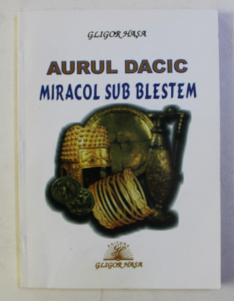 AURUL DACIC , MIRACOL SUB BLESTEM de GLIGOR HASA , 2009 *CONTINE DEDICATIA AUTORULUI