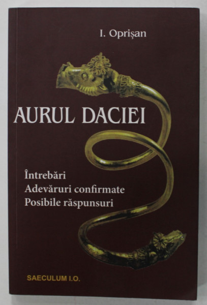 AURUL DACIEI , INTREBARI , ADEVARURI CONFIRMATE , POSIBILE RASPUNSURI de I. OPRISAN , 2016
