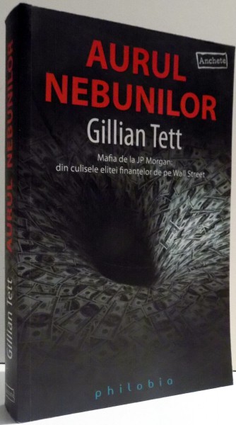 AURUL NEBUNILOR - MAFIA DE LA JP MORGAN : DIN CULISELE ELITEI FINANTELOR DE PE WALL STREET de GILLIAN TETT , 2011