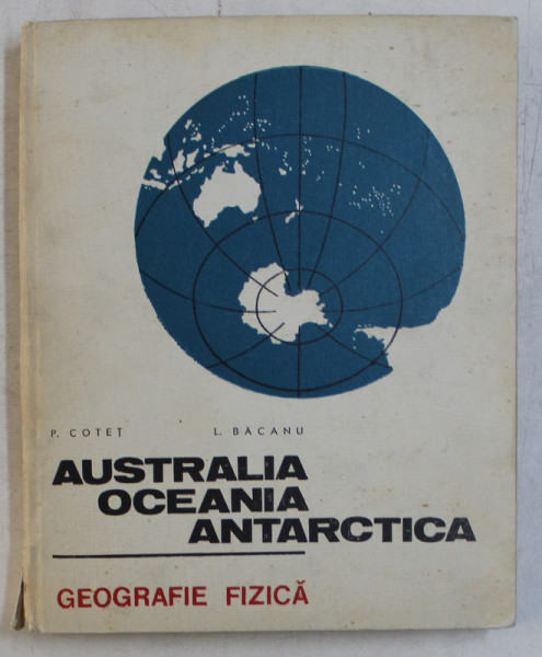 AUSTRALIA , OCEANIA , ANTARTICA - GEOGRAFIE FIZICA de P.COTET si L. BACANU , 1972