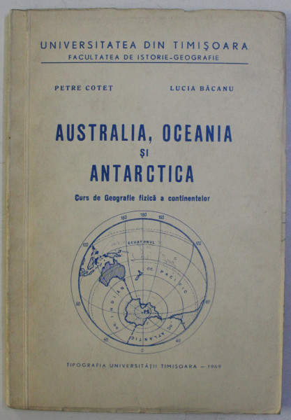 AUSTRALIA , OCEANIA SI ANTARCTICA - CURS DE GEOGRAFIE FIZICA A CONTINENTELOR de PETRE COTET , LUCIA BACANU , 1969