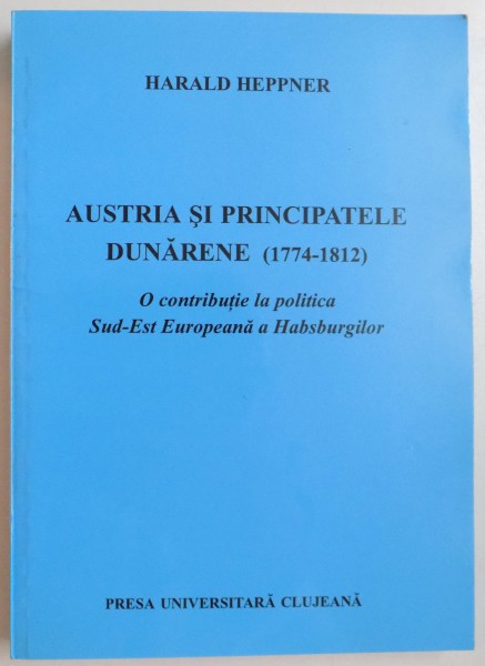 AUSTRIA SI PRINCIPATELE DUNARENE (1774-18212) , O CONTRIBUTIE LA POLITICA SUD - EST EUROPEANA A HABSBURGILOR de HARALD HEPPNER , 2000