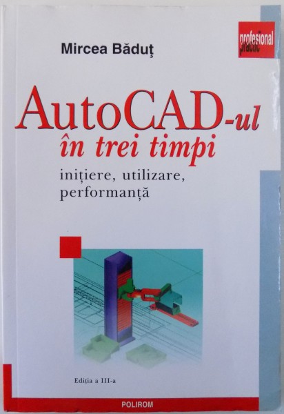 Auto CAD - ul IN TREI TIMPI  - INITIERE , UTILIZARE , PERFORMANTA de MIRCEA BADUT , 2011