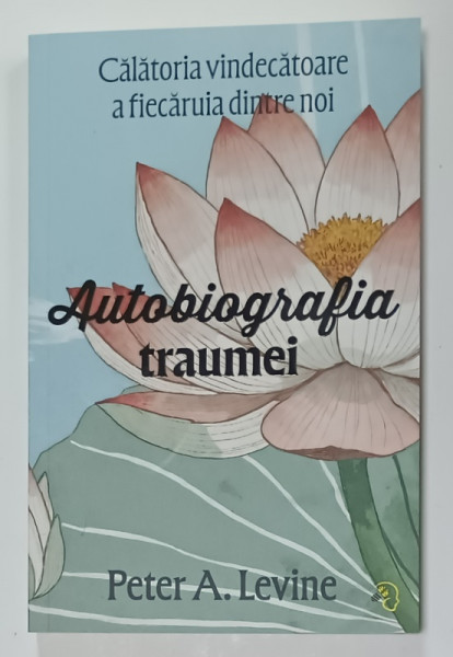 AUTOBIOGRAFIA TRAUMEI , CALATOARIA VINDECATOARE A FIECARUIA DINTRE NOI de PETER A. LEVINE , 2025