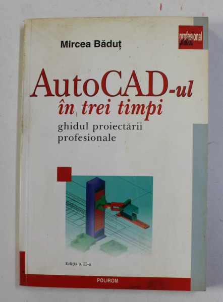 AUTOCAD - UL IN TREI TIMPI - GHIDUL PROIECTARII PROFESIONALE de MIRCEA BADUT , 2006
