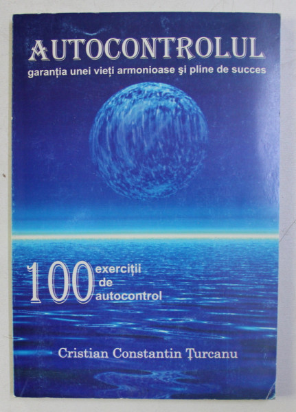 AUTOCONTROLUL . GARANTIA UNEI VIETI ARMONIOASE SI PLINE DE SUCCES , 100 DE EXERCITII DE AUTOCONTROL de CRISTIAN CONST. TURCANU , 2004