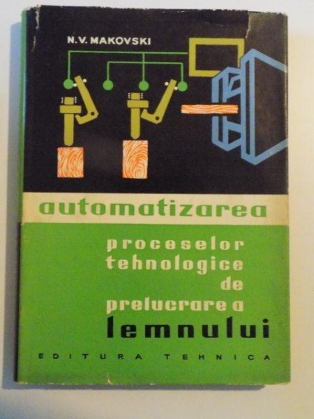 AUTOMATIZAREA PROCESELOR TEHNOLOGICE DE PRELUCRARE A LEMNULUI de N.V. MAKOVSKI , BUCURESTI 1964