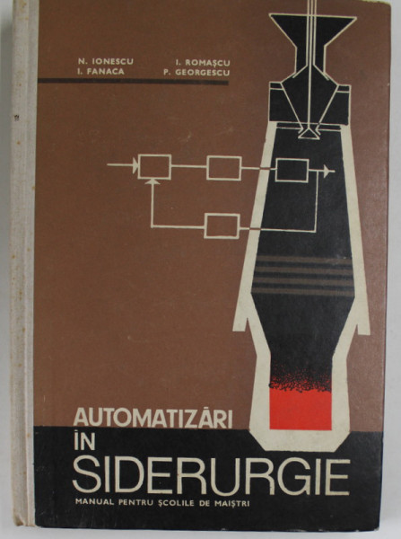 AUTOMATIZARI IN SIDERURGIE , MANUAL PENTRU SCOLILE DE MAISTRI de N. IONESCU ...P. GEORGESCU , 1970
