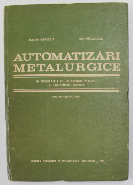 AUTOMATIZARI METALURGICE IN INSTALATIILE DE DEFORMARI PLASTICE SI TRATAMENTE TERMICE , PENTRU SUBINGIERI de IULIAN OPRESCU si ION VIRCOLACU , 1983