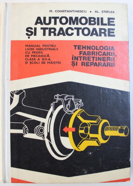 AUTOMOBILE SI TRACTOARE  - TEHNOLOGIA FABRICARII , INTRETINERII SI REPARARII  - MANUAL PENTRU LICEE INDUSTRIALE CU PROFIL DE MECANICA , CLASA A XII - A , SI SCOLI DE MAISTRI de M. CONSTANTINESCU si AL.STEFLEA , 1977