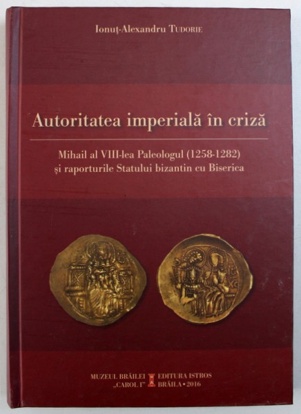 AUTORITATEA IMPERIALA IN CRIZA - MIHAIL AL VIII - LEA PALEOLOGUL ( 1258 - 1282 ) SI RAPORTURILE STATULUI BIZANTIN CU BISERICA de IONUT - ALEXANDRU TUDORIE , 2016