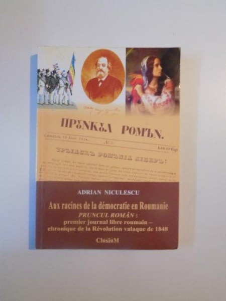 AUX RACINES DE LA DEMOCRATIE EN ROUMANIE , PRUNCUL ROMAN , PREMIER JOURNAL LIBRE ROUMAIN - CHRONIQUE DE LA REVOLUTION VALAQUE DE 1848 de ADRIAN NICULESCU , 2008