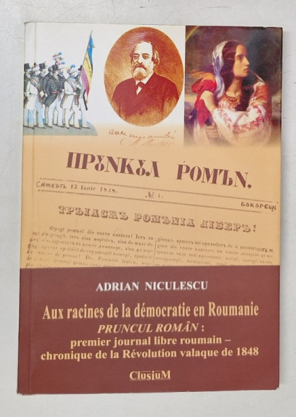 AUX RACINES DE LA DEMOCRATIE EN ROUMANIE - PRUNCUL ROMAN : PREMIER JOURNAL LIBRE ROUMAIN - CHRONIQUE DE LA REVOLUTION VALAQUE DE 1848 par ADRIAN NICULESCU , 2008 , DEDICATIE *